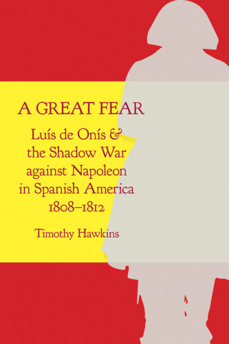 A Great Fear. Luís de Onís and the Shadow War against Napoleon in Spanish America, 1808–1812