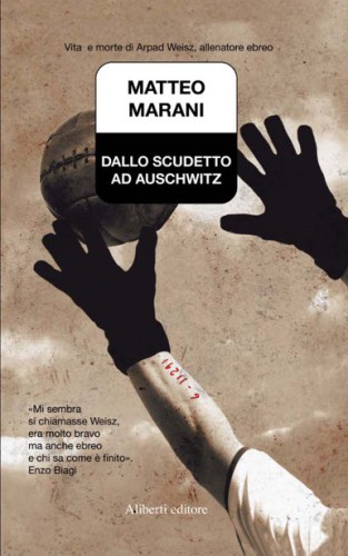 Dallo scudetto ad Auschwitz. Vita e morte di Arpad Weisz, allenatore ebreo