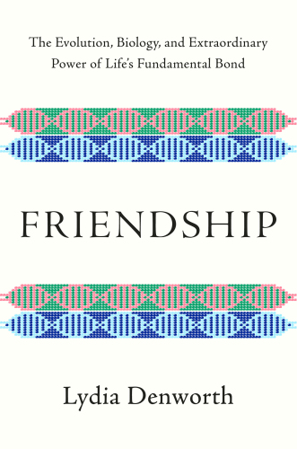 Friendship: The Evolution, Biology, and Extraordinary Power of Life’s Fundamental Bond
