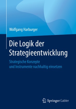 Die Logik der Strategieentwicklung : Strategische Konzepte und Instrumente nachhaltig einsetzen