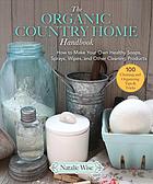 The organic country home handbook : how to make your own healthy soaps, sprays, wipes, and other cleaning products