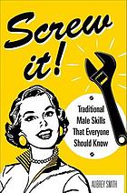 Screw it! : traditional male skills that everyone should know