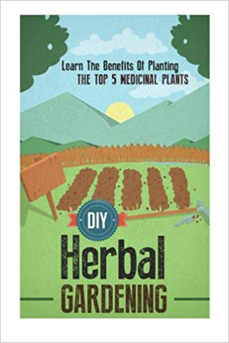 DIY Herbal Gardening - Learn The Benefits Of Planting The Top 5 Medicinal Plants
