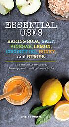 Essential uses : baking soda, salt, vinegar, lemon, coconut oil, honey, and ginger : the ultimate wellness, beauty, and healthy-home bible