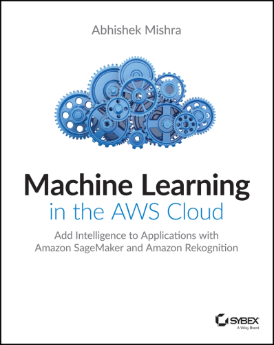 Machine Learning in the AWS Cloud : Add Intelligence to Applications with Amazon SageMaker and Amazon Rekognition