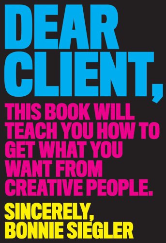 Dear client : this book will teach you how to get what you want from creative people