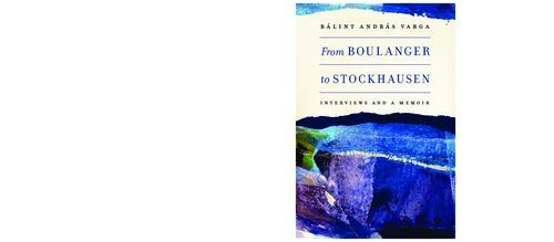From Boulanger to Stockhausen: Interviews and a Memoir
