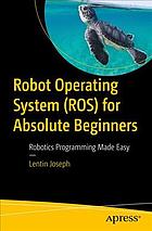 Robot operating system for absolute beginners : robotics programming made easy