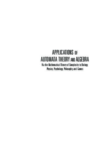 Applications of Automata Theory and Algebra: Via the Mathematical Theory of Complexity to Biology, Physics, Psychology, Philosophy, and Games
