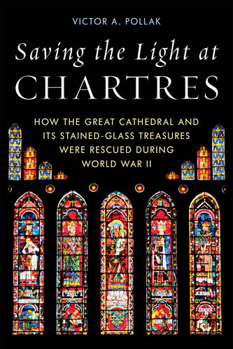 Saving the Light at Chartres: How the Great Cathedral and Its Stained-Glass Treasures Were Rescued During World War II