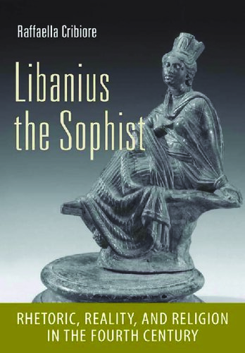 Libanius the Sophist: Rhetoric, Reality, and Religion in the Fourth Century