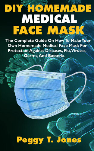 DIY HOMEMADE MEDICAL FACE MASK: The Complete Guide On How To Make Your Own Homemade Medical Face Mask For Protection Against Diseases, Flu, Viruses, Germs, And Bacteria