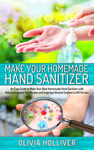 Make Your Homemade Hand Sanitizer: An Easy Guide to Make Your Best Homemade Hand Sanitizer with Natural Essential Oils Recipes and Isopropyl Alcohol Content to Kill Viruses