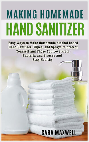 Making Homemade Hand Sanitizer: Easy Ways to Make Homemade Alcohol-based Hand Sanitizer, Wipes, and Sprays to protect Yourself and Those You Love From Bacteria and Viruses and Stay Healthy.