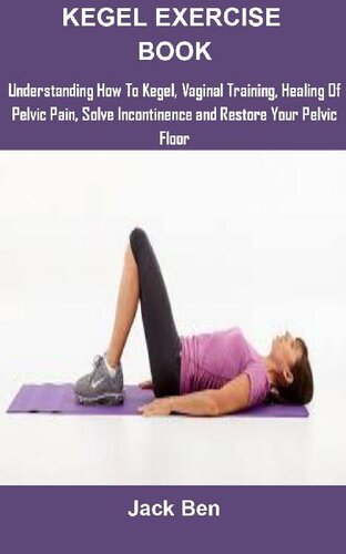 Kegel Exercise Book: KEGEL EXERCISES: UNDERSTANDING HOW TO KEGEL, VAGINAL TRAINING, HEALING OF PELVIC PAIN, SOLVE INCONTINENCE AND RESTORE YOUR PELVIC FLOOR