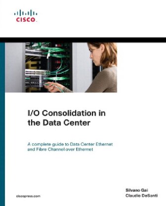 I/O Consolidation in the Data Center: A Complete Guide to Data Center Ethernet and Fibre Channel Over Ethernet