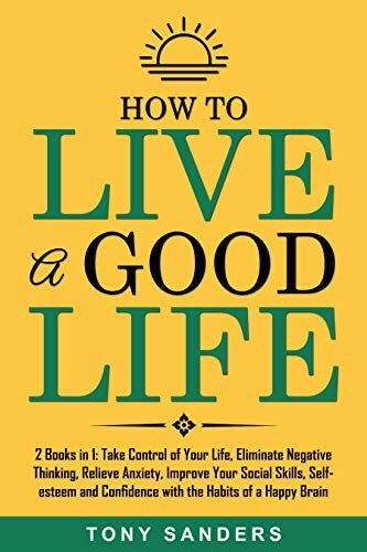 How to Live a Good Life ; 2 Books in 1 ; Take Control of Your Life, Eliminate Negative Thinking, Relieve Anxiety, Improve Your Social Skills, Self-esteem and Confidence with the Habits of a Happy Brain