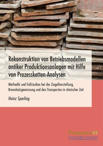 Rekonstruktion von Betriebsmodellen antiker Produktionsanlagen mit Hilfe von Prozessketten-Analysen: Methodik und Fallstudien bei der Ziegelherstellung, Brennholzgewinnung und den Transporten in römischer Zeit