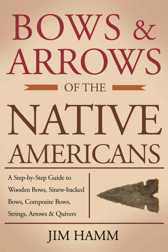Bows and Arrows of the Native Americans: A Complete Step-by-Step Guide to Wooden Bows, Sinew-backed Bows, Composite Bows, Strings, Arrows, and Quivers