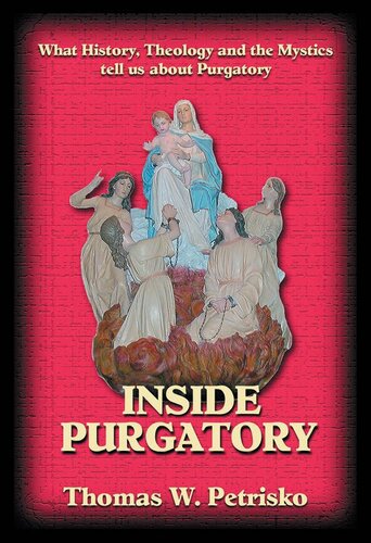 Inside Purgatory: What History Theology and the Mystics Tell Us About Purgatory