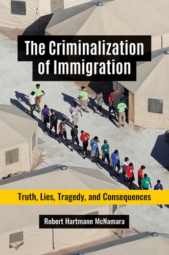 The Criminalization Of Immigration: Truth, Lies, Tragedy, And Consequences