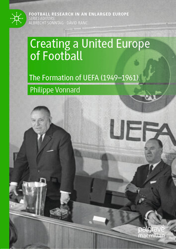 Creating a United Europe of Football: The Formation of UEFA (1949–1961) (Football Research in an Enlarged Europe)