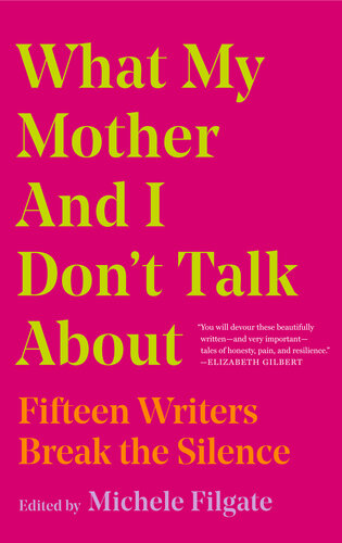 What My Mother and I Don't Talk About: Fifteen Writers Break the Silence