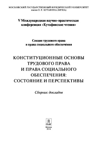 Конституционные основы трудового права и права социального обеспечения: состояние и перспективы. Материалы секции трудового права и права социального обеспечения V Международной научно-практической конференции «Кутафинские чтения» : сборник докладов