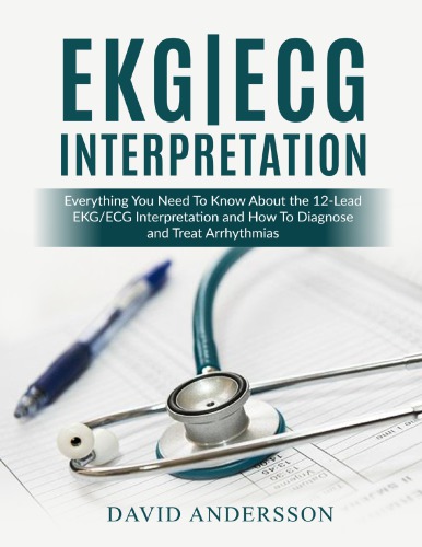 EKG/ECG Interpretation - Everything you Need to Know about the 12-Lead ECG/EKG Interpretation and How to Diagnose and Treat Arrhythmias