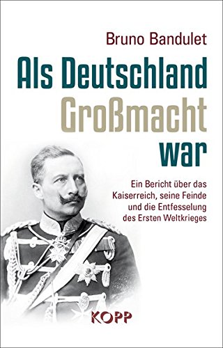 Als Deutschland Großmacht war: Ein Bericht über das Kaiserreich, seine Feinde und die Entfesselung des Ersten Weltkrieges