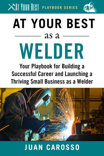 At Your Best as a Welder: Your Playbook for Building a Successful Career and Launching a Thriving Small Business as a Welder (At Your Best Playbooks)