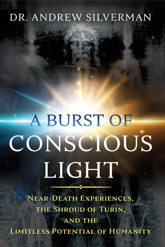 A Burst of Conscious Light: Near-Death Experiences, the Shroud of Turin, and the Limitless Potential of Humanity