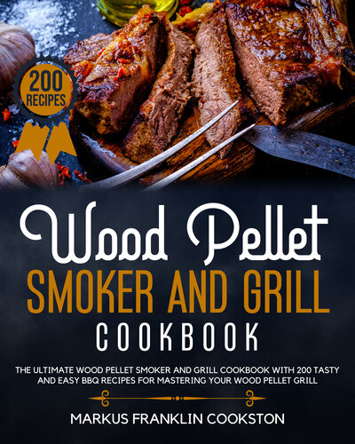 WOOD PELLET SMOKER AND GRILL COOKBOOK: The Ultimate Wood Pellet Smoker and Grill Cookbook With 200 Tasty and Easy Recipes for Mastering Your BBQ Like an Expert Pitmaster.