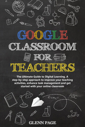 GOOGLE CLASSROOM FOR TEACHERS: The Ultimate Guide to Digital Learning. A step-by-step approach to improve your teaching activities, enhance task management and get started with your online classroom