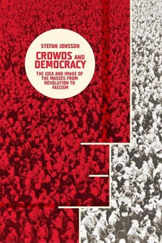 Crowds And Democracy: The Idea And Image Of The Masses From Revolution To Fascism
