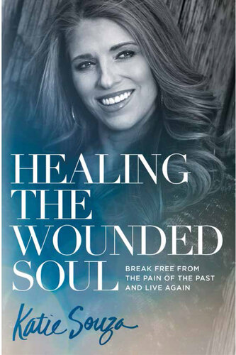 Healing the Wounded Soul: Break Free From the Pain of the Past and Live Again