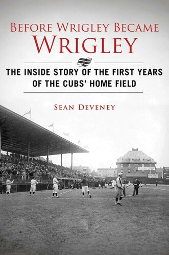 Before Wrigley Became Wrigley: The Inside Story of the First Years of the Cubs Home Field