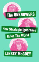 The Unknowers: How Strategic Ignorance Rules the World