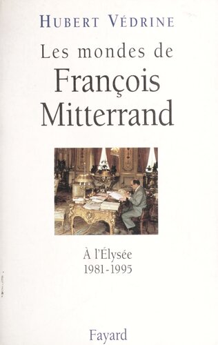 Les mondes de François Mitterrand: à l'Elysée, 1981-1995