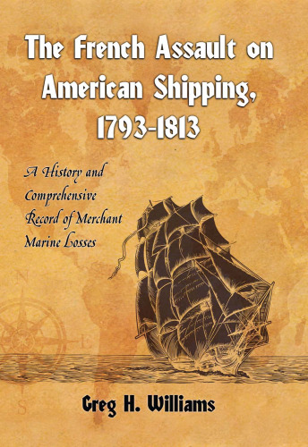 The French Assault on American Shipping, 1793-1813: A History and Comprehensive Record of Merchant Marine Losses
