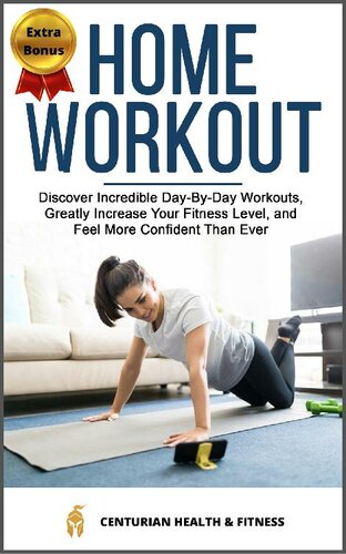 Home Workout: Discover Incredible Day-By-Day Workouts, Greatly Increase Your Fitness Level, and Feel More Confident Than Ever