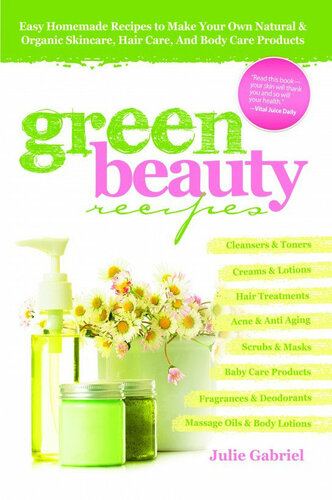 Green Beauty Recipes: Easy Homemade Recipes to Make Your Own Natural and Organic Skincare, Hair Care, and Body Care Products