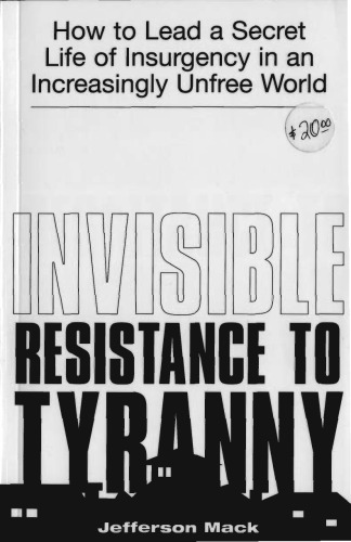 Invisible Resistance To Tyranny: How to Lead a Secret Life of Insurgency in an Increasingly Unfree World