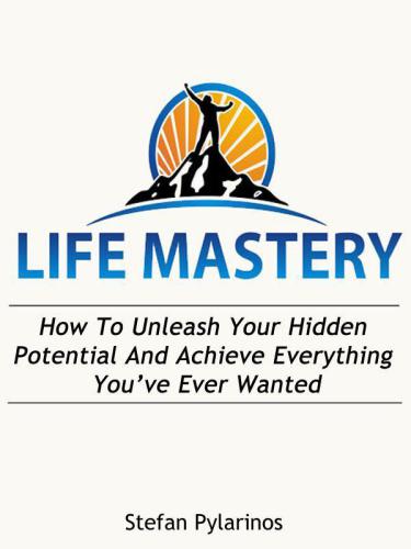 Life Mastery: How To Unleash Your Hidden Potential And Achieve Everything You've Ever Wanted