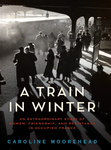 A train in winter: an extraordinary story of women, friendship, and resistance in occupied France