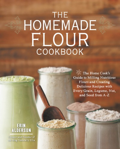 The homemade flour cookbook: the home cook's guide to milling nutritious flours and creating delicious recipes with every grain, legume, nut, and seed from A to Z