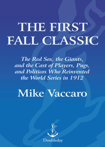 The first fall classic: the Red Sox, the Giants, and the cast of players, pugs, and politicos who reinvented the World Series in 1912