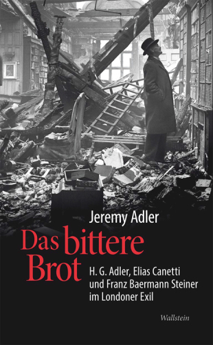 Das bittere Brot: H.G. Adler, Elias Canetti und Franz Baermann Steiner im Londoner Exil