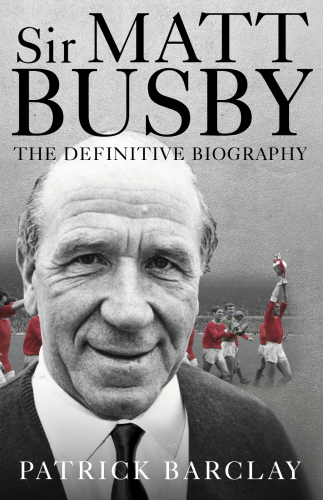Sir Matt Busby: the definitive biography