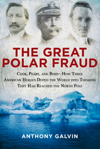 The Great Polar Fraud: Cook, Peary, and Byrd-How Three American Heroes Duped the World into Thinking They Had Reached the North Pole